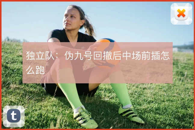 独立队：伪九号回撤后中场前插怎么跑