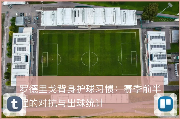 罗德里戈背身护球习惯：赛季前半程的对抗与出球统计