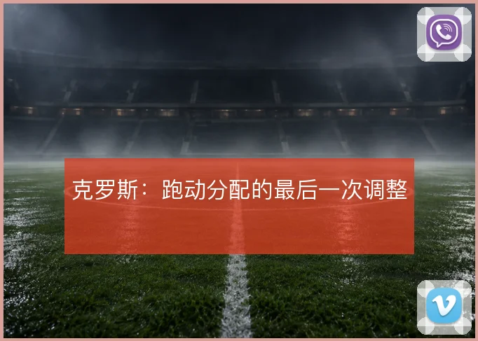 克罗斯：跑动分配的最后一次调整