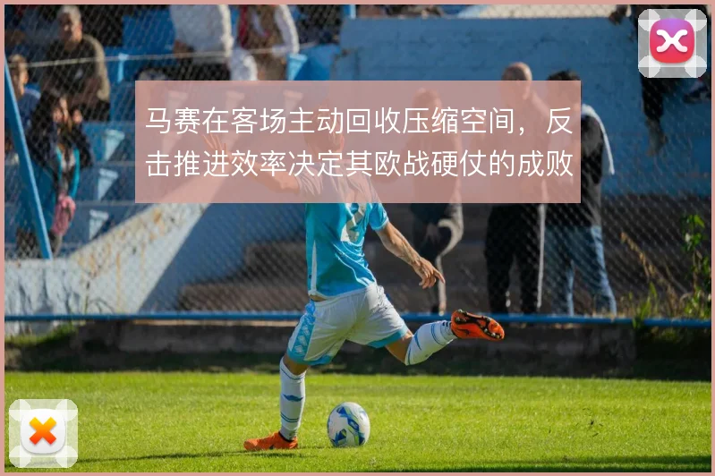 马赛在客场主动回收压缩空间,反击推进效率决定其欧战硬仗的成败