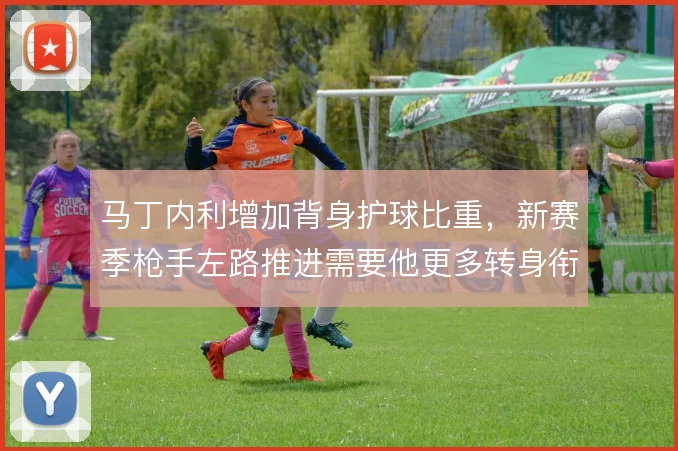 马丁内利增加背身护球比重,新赛季枪手左路推进需要他更多转身衔接