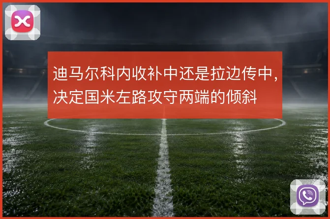 迪马尔科内收补中还是拉边传中，决定国米左路攻守两端的倾斜