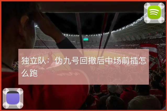 独立队：伪九号回撤后中场前插怎么跑