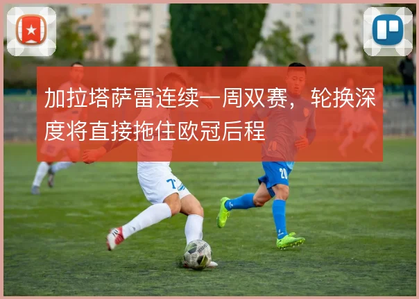 加拉塔萨雷连续一周双赛，轮换深度将直接拖住欧冠后程