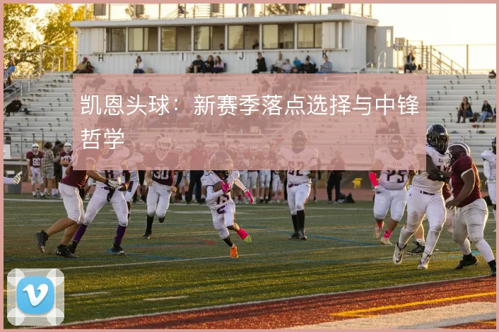 凯恩头球：新赛季落点选择与中锋哲学