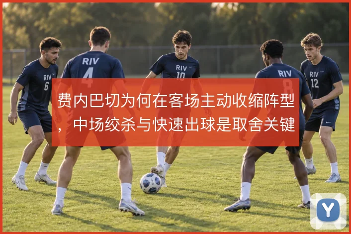 费内巴切为何在客场主动收缩阵型,中场绞杀与快速出球是取舍关键