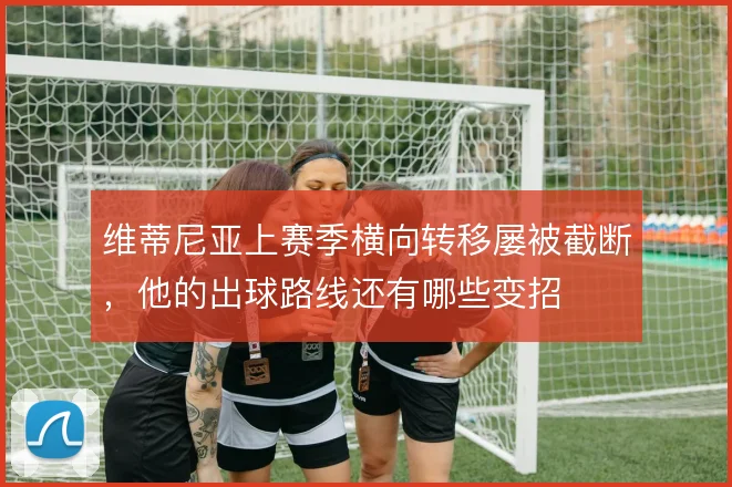 维蒂尼亚上赛季横向转移屡被截断，他的出球路线还有哪些变招