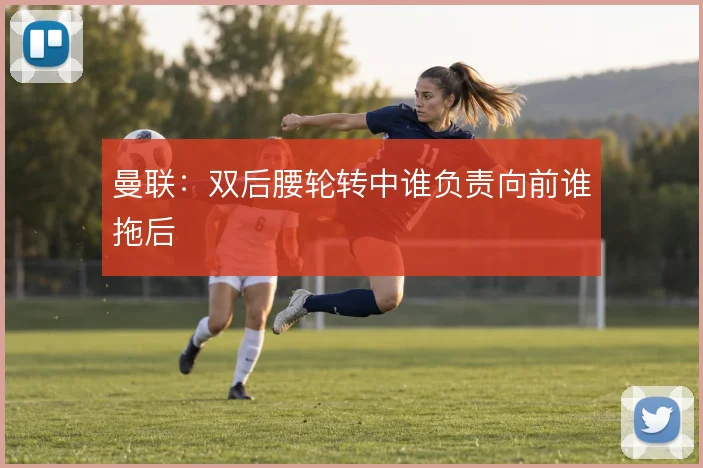 曼联：双后腰轮转中谁负责向前谁拖后