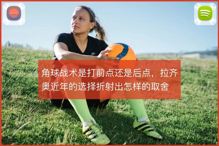 角球战术是打前点还是后点,拉齐奥近年的选择折射出怎样的取舍