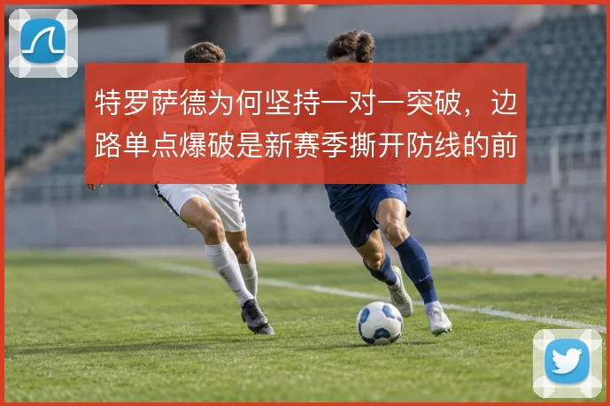 特罗萨德为何坚持一对一突破,边路单点爆破是新赛季撕开防线的前提