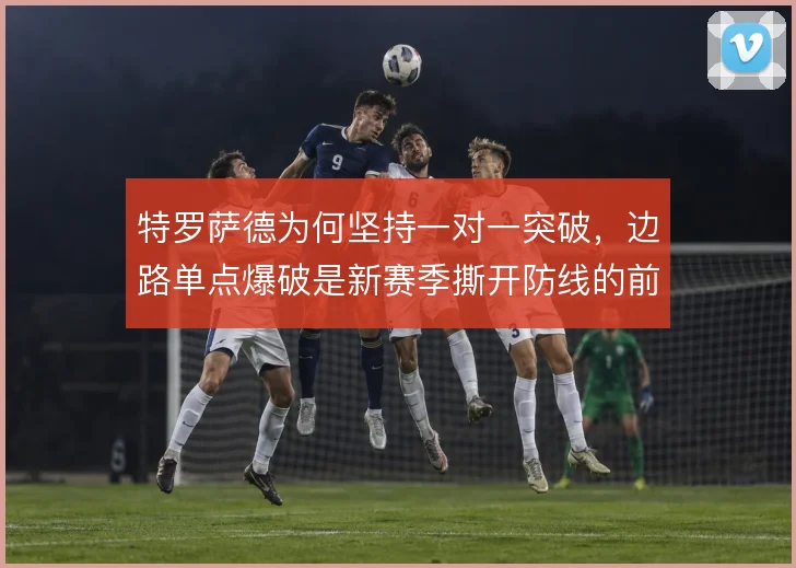 特罗萨德为何坚持一对一突破，边路单点爆破是新赛季撕开防线的前提