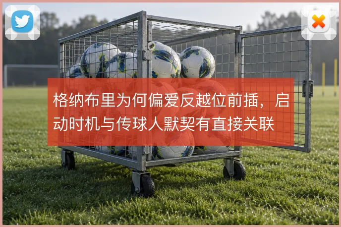 格纳布里为何偏爱反越位前插,启动时机与传球人默契有直接关联