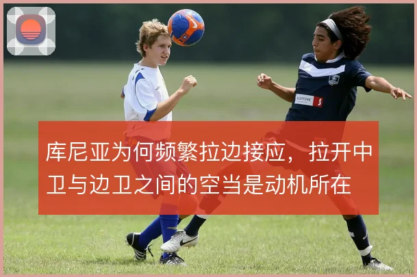 库尼亚为何频繁拉边接应，拉开中卫与边卫之间的空当是动机所在