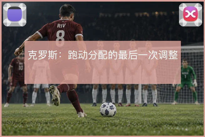 克罗斯：跑动分配的最后一次调整