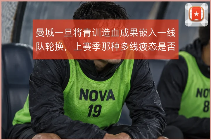 曼城一旦将青训造血成果嵌入一线队轮换，上赛季那种多线疲态是否就能缓解