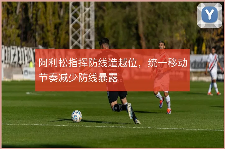 阿利松指挥防线造越位，统一移动节奏减少防线暴露