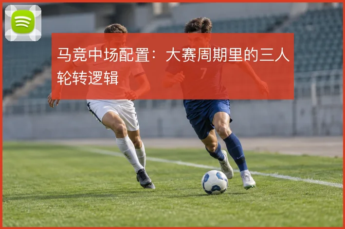 马竞中场配置：大赛周期里的三人轮转逻辑