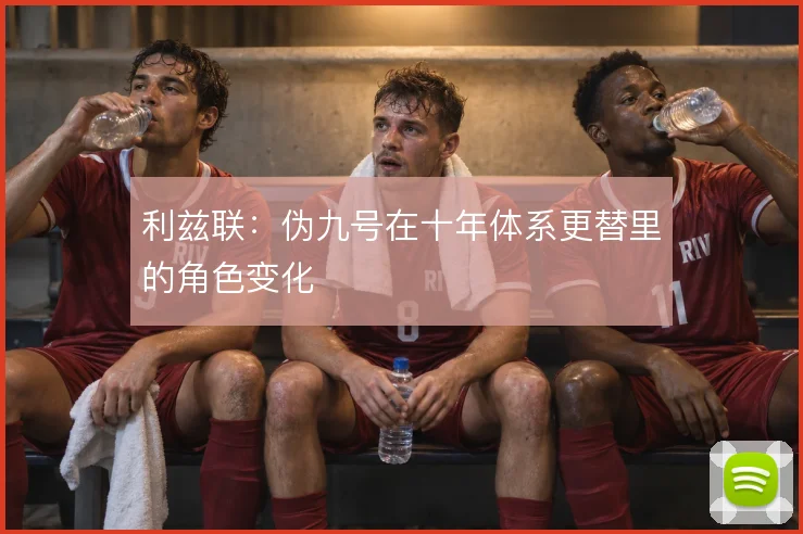 利兹联:伪九号在十年体系更替里的角色变化