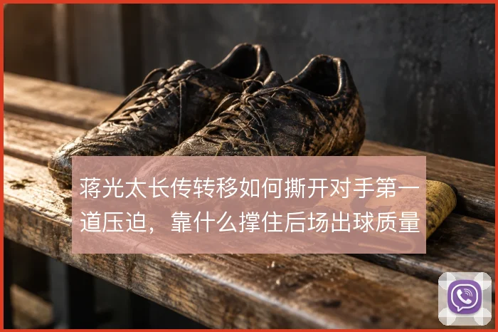 蒋光太长传转移如何撕开对手第一道压迫,靠什么撑住后场出球质量