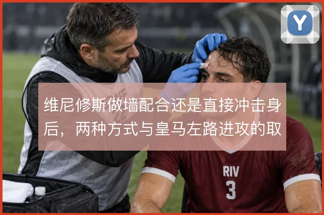维尼修斯做墙配合还是直接冲击身后，两种方式与皇马左路进攻的取舍