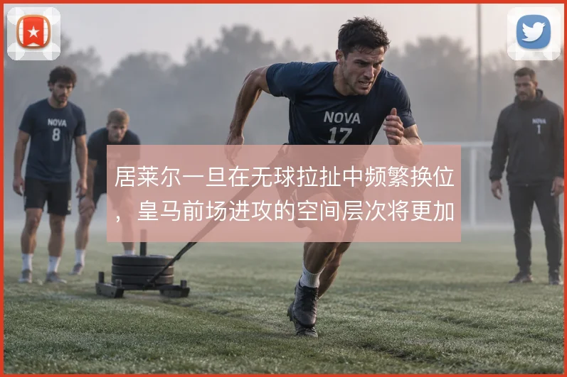 居莱尔一旦在无球拉扯中频繁换位，皇马前场进攻的空间层次将更加丰富