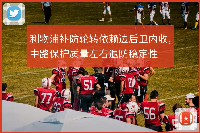 利物浦补防轮转依赖边后卫内收，中路保护质量左右退防稳定性