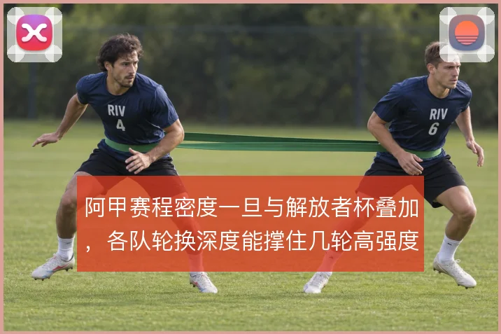 阿甲赛程密度一旦与解放者杯叠加,各队轮换深度能撑住几轮高强度