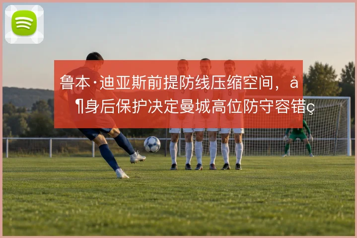 鲁本·迪亚斯前提防线压缩空间，其身后保护决定曼城高位防守容错率