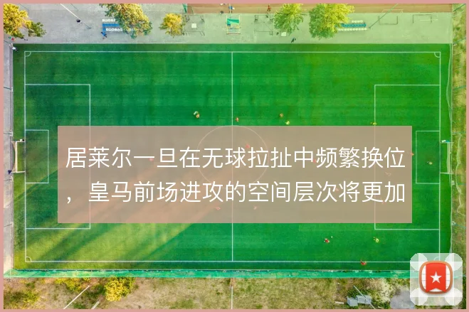 居莱尔一旦在无球拉扯中频繁换位，皇马前场进攻的空间层次将更加丰富