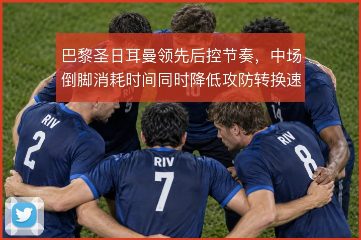 巴黎圣日耳曼领先后控节奏，中场倒脚消耗时间同时降低攻防转换速度