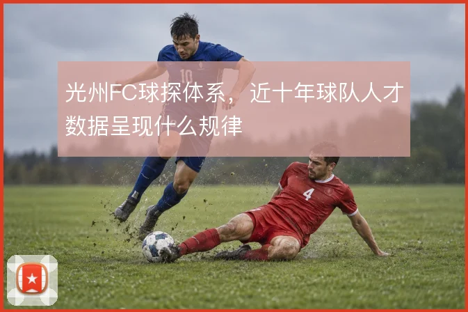 光州FC球探体系，近十年球队人才数据呈现什么规律