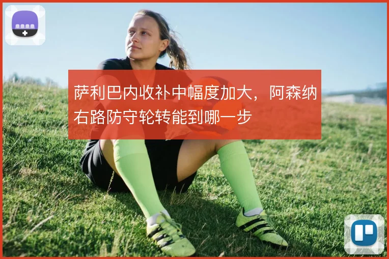萨利巴内收补中幅度加大,阿森纳右路防守轮转能到哪一步