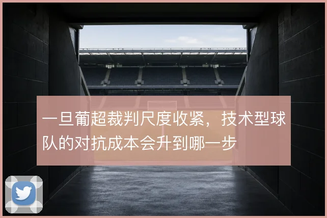 一旦葡超裁判尺度收紧，技术型球队的对抗成本会升到哪一步