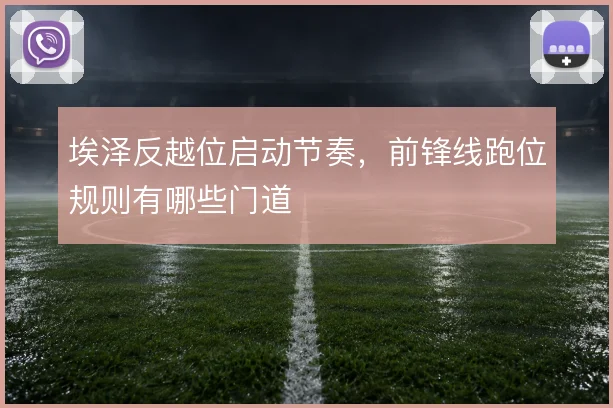 埃泽反越位启动节奏，前锋线跑位规则有哪些门道