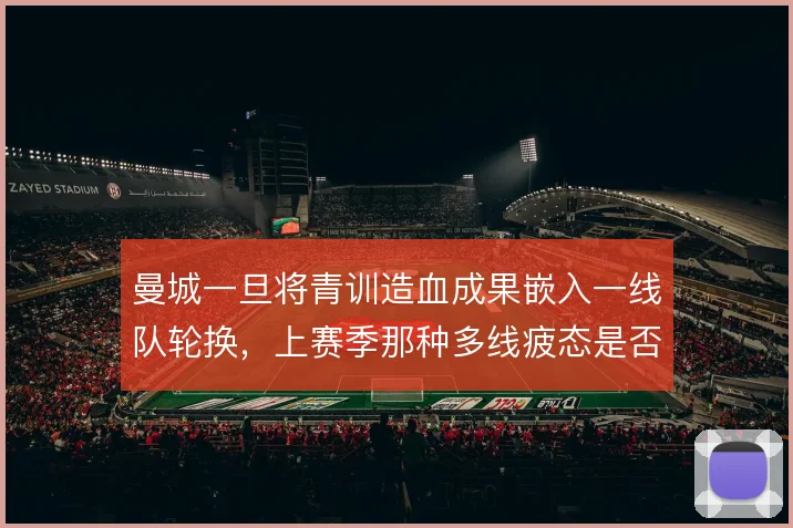曼城一旦将青训造血成果嵌入一线队轮换,上赛季那种多线疲态是否就能缓解