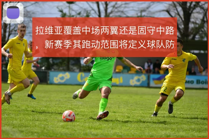 拉维亚覆盖中场两翼还是固守中路，新赛季其跑动范围将定义球队防守上限