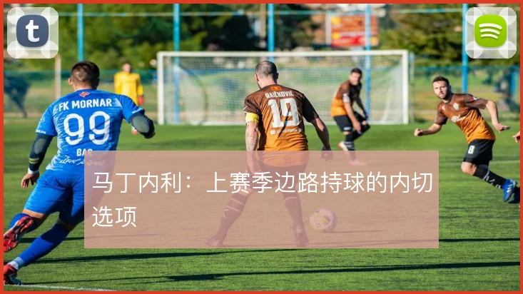 马丁内利:上赛季边路持球的内切选项