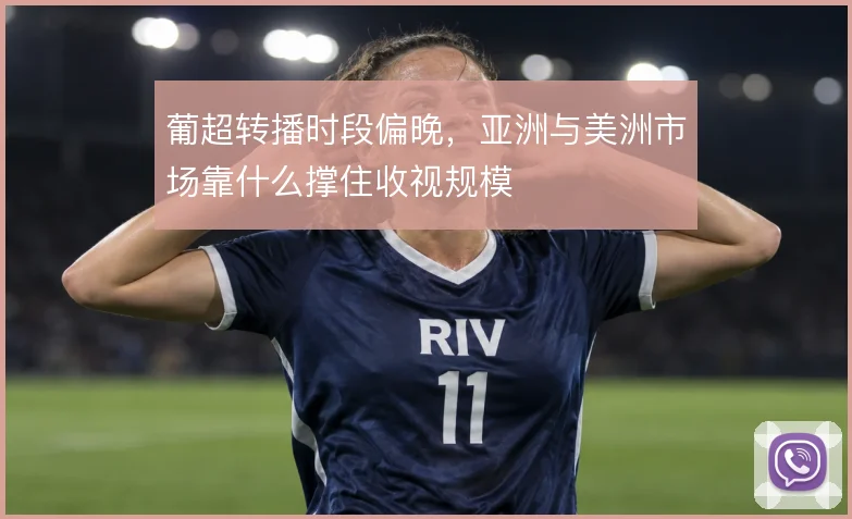 葡超转播时段偏晚，亚洲与美洲市场靠什么撑住收视规模
