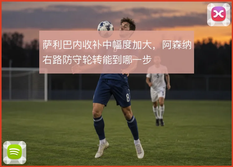 萨利巴内收补中幅度加大，阿森纳右路防守轮转能到哪一步