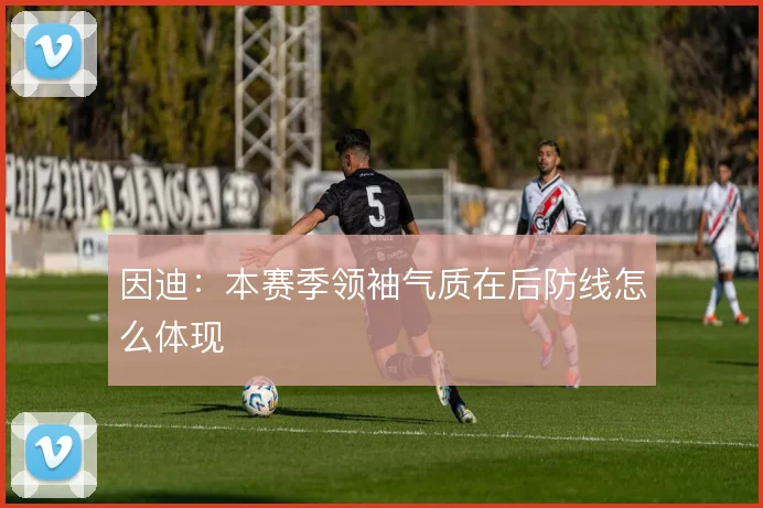 因迪：本赛季领袖气质在后防线怎么体现