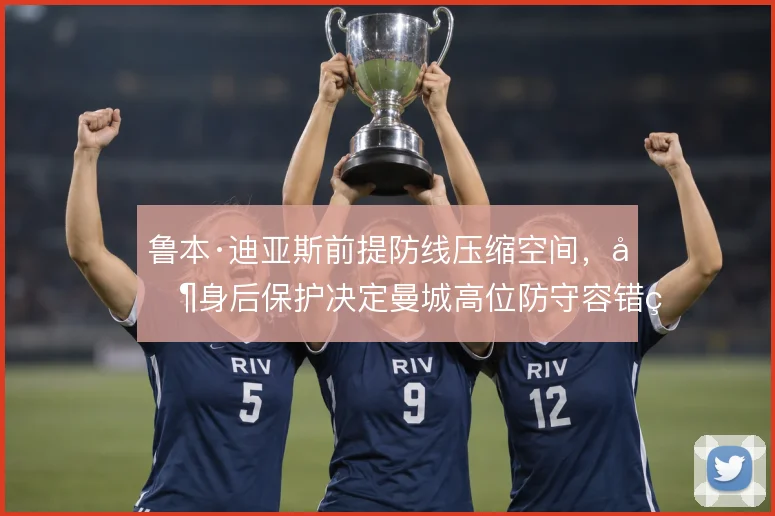 鲁本·迪亚斯前提防线压缩空间，其身后保护决定曼城高位防守容错率