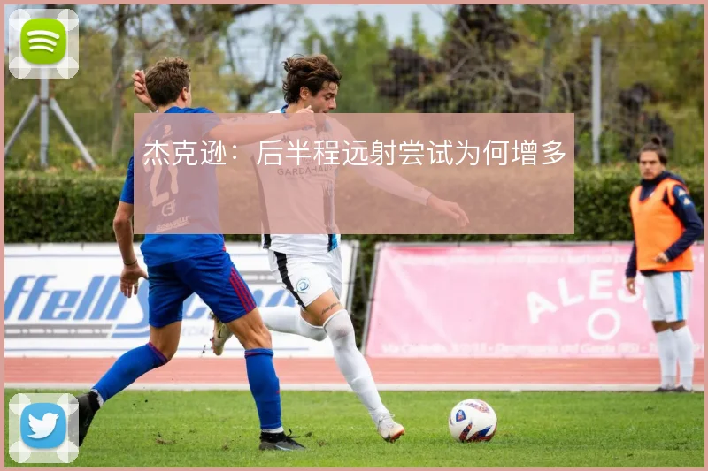 杰克逊：后半程远射尝试为何增多