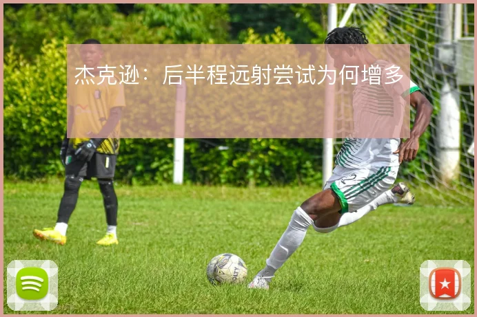 杰克逊：后半程远射尝试为何增多