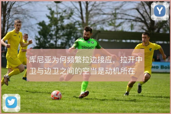库尼亚为何频繁拉边接应，拉开中卫与边卫之间的空当是动机所在
