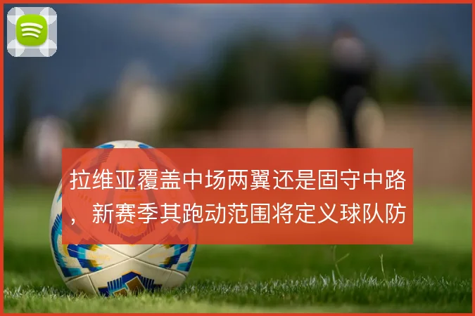 拉维亚覆盖中场两翼还是固守中路，新赛季其跑动范围将定义球队防守上限