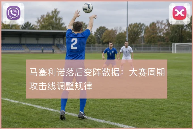 马塞利诺落后变阵数据：大赛周期攻击线调整规律