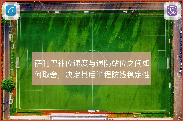 萨利巴补位速度与退防站位之间如何取舍，决定其后半程防线稳定性