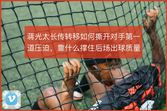蒋光太长传转移如何撕开对手第一道压迫,靠什么撑住后场出球质量