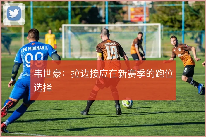 韦世豪：拉边接应在新赛季的跑位选择