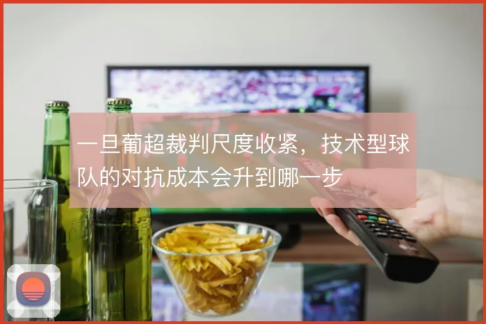 一旦葡超裁判尺度收紧，技术型球队的对抗成本会升到哪一步